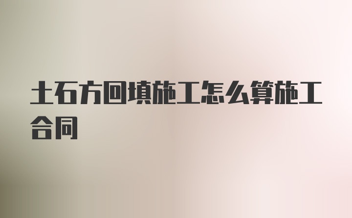 土石方回填施工怎么算施工合同