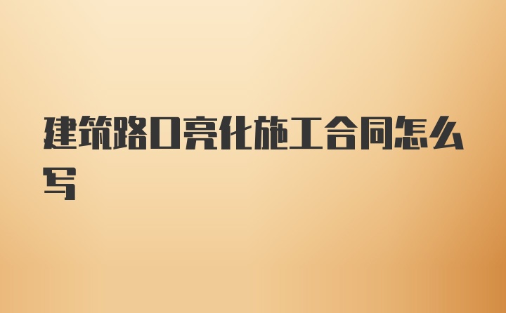 建筑路口亮化施工合同怎么写