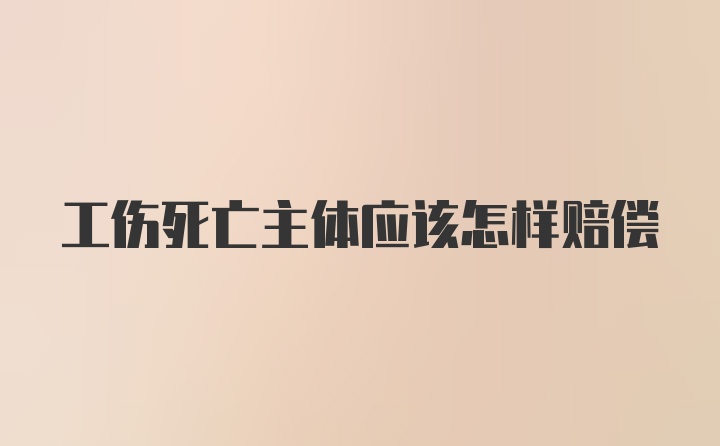 工伤死亡主体应该怎样赔偿