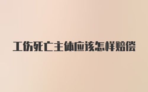 工伤死亡主体应该怎样赔偿