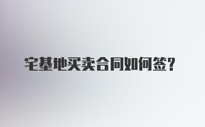 宅基地买卖合同如何签？