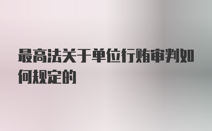 最高法关于单位行贿审判如何规定的