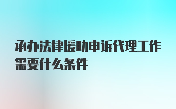 承办法律援助申诉代理工作需要什么条件