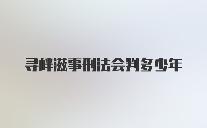 寻衅滋事刑法会判多少年