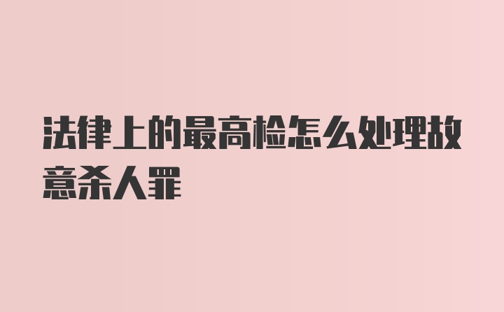 法律上的最高检怎么处理故意杀人罪