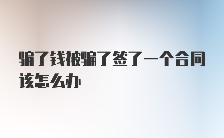 骗了钱被骗了签了一个合同该怎么办