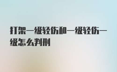 打架一级轻伤和一级轻伤一级怎么判刑