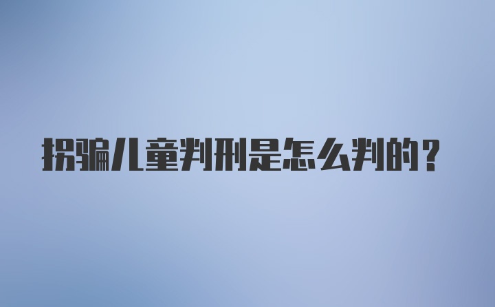 拐骗儿童判刑是怎么判的？