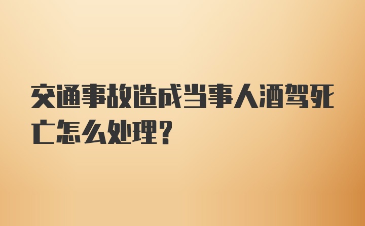 交通事故造成当事人酒驾死亡怎么处理？