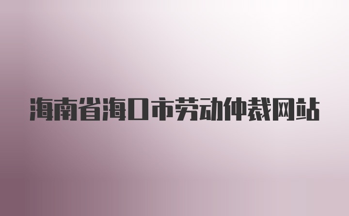 海南省海口市劳动仲裁网站