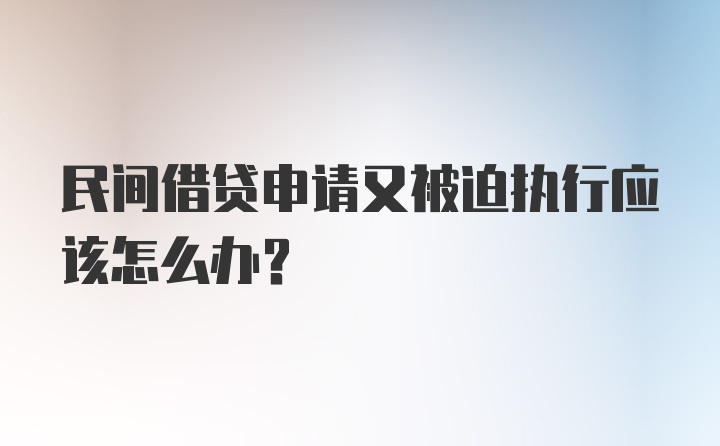 民间借贷申请又被迫执行应该怎么办？