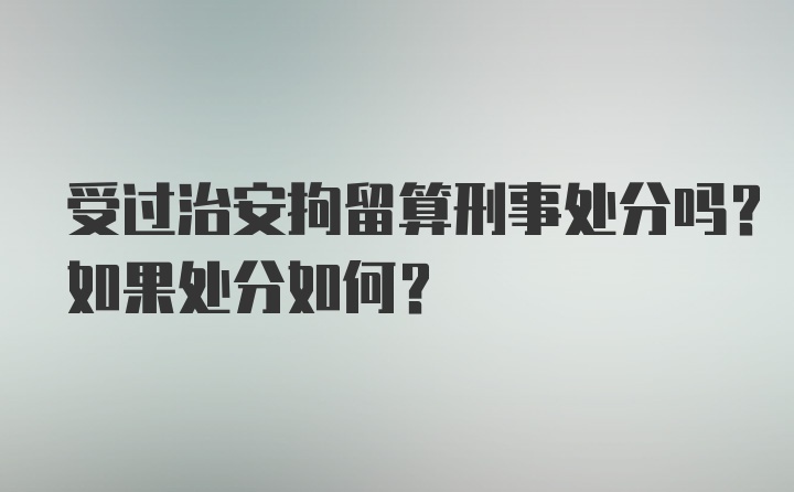 受过治安拘留算刑事处分吗？如果处分如何？