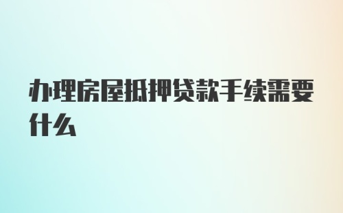 办理房屋抵押贷款手续需要什么