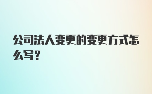 公司法人变更的变更方式怎么写？