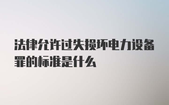 法律允许过失损坏电力设备罪的标准是什么