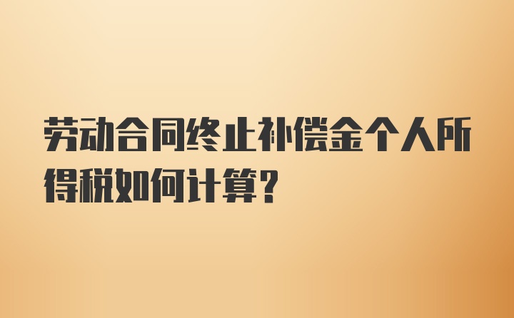 劳动合同终止补偿金个人所得税如何计算？