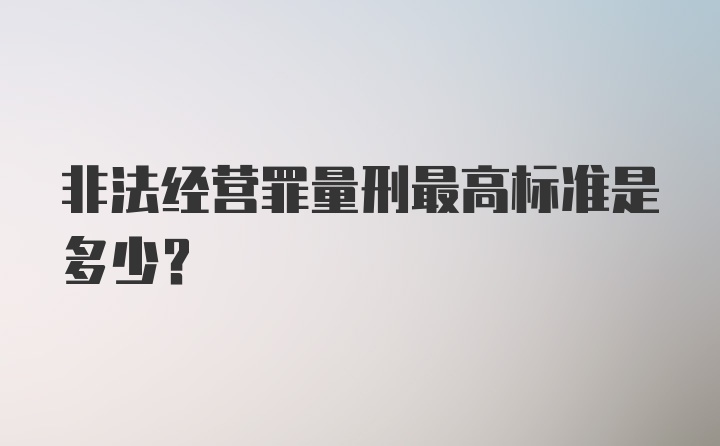 非法经营罪量刑最高标准是多少？