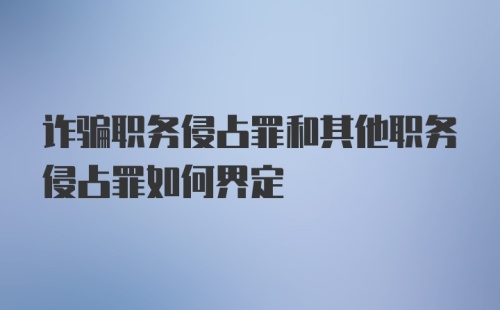 诈骗职务侵占罪和其他职务侵占罪如何界定