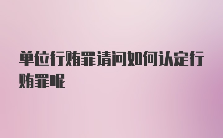 单位行贿罪请问如何认定行贿罪呢