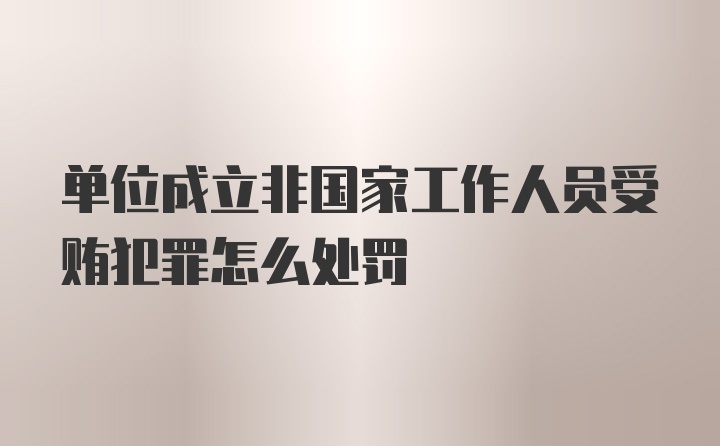 单位成立非国家工作人员受贿犯罪怎么处罚