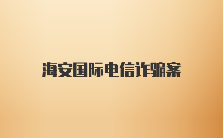 海安国际电信诈骗案