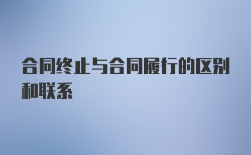 合同终止与合同履行的区别和联系