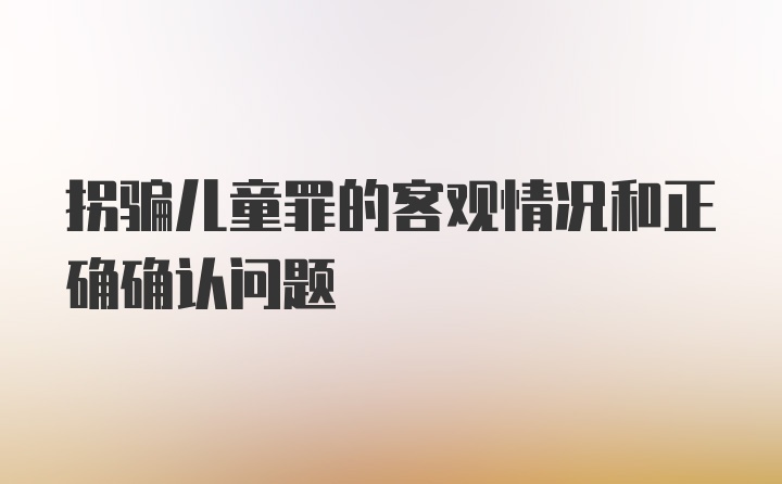 拐骗儿童罪的客观情况和正确确认问题