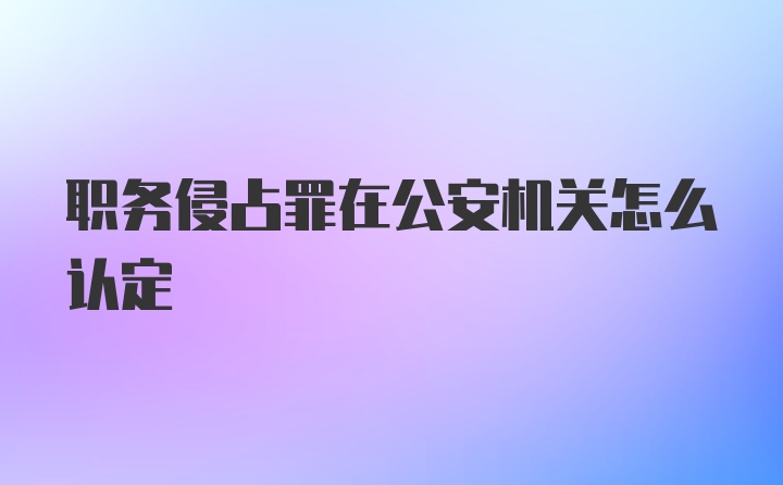 职务侵占罪在公安机关怎么认定