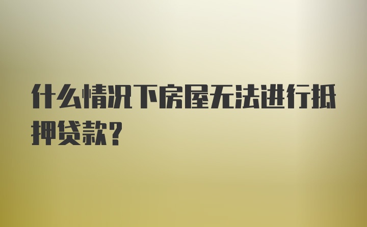 什么情况下房屋无法进行抵押贷款?