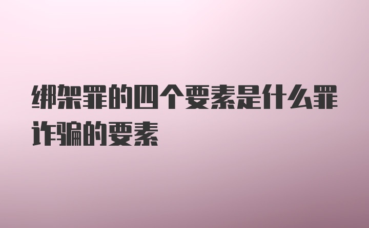 绑架罪的四个要素是什么罪诈骗的要素