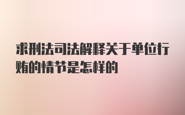 求刑法司法解释关于单位行贿的情节是怎样的