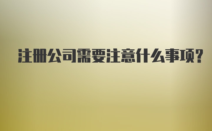 注册公司需要注意什么事项？