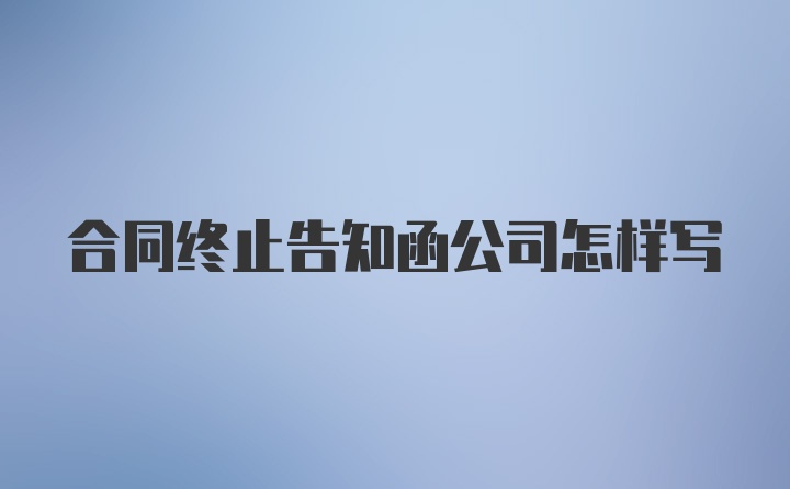 合同终止告知函公司怎样写