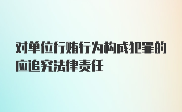 对单位行贿行为构成犯罪的应追究法律责任