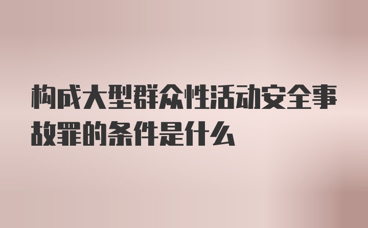 构成大型群众性活动安全事故罪的条件是什么