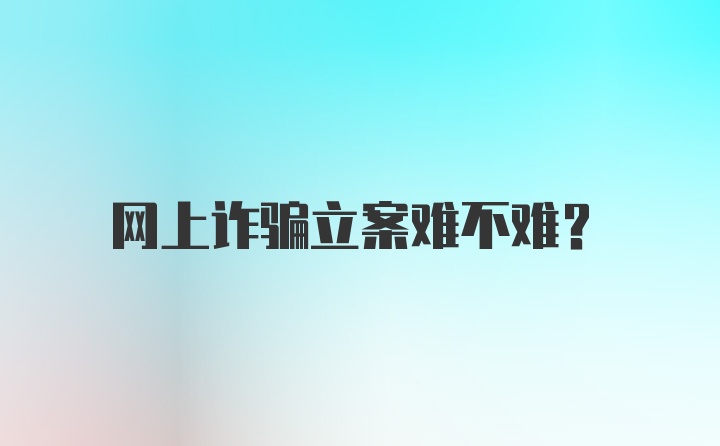 网上诈骗立案难不难？