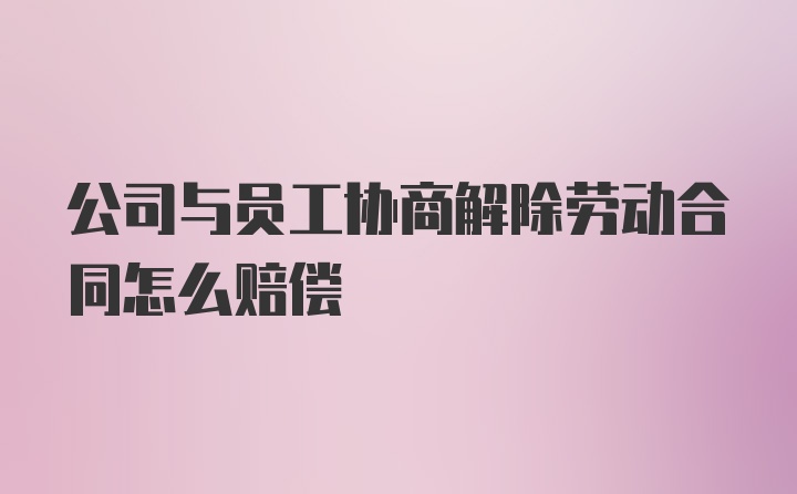 公司与员工协商解除劳动合同怎么赔偿