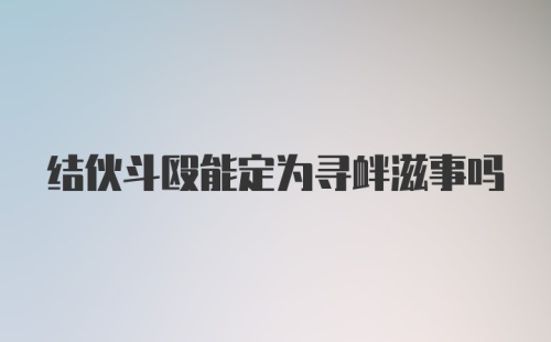 结伙斗殴能定为寻衅滋事吗