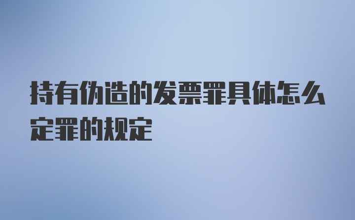 持有伪造的发票罪具体怎么定罪的规定