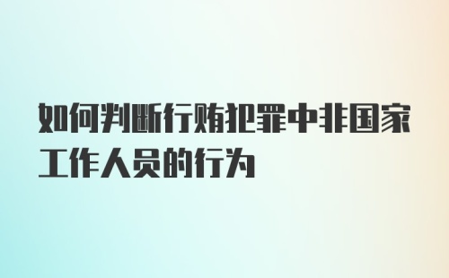 如何判断行贿犯罪中非国家工作人员的行为