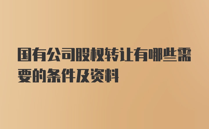 国有公司股权转让有哪些需要的条件及资料