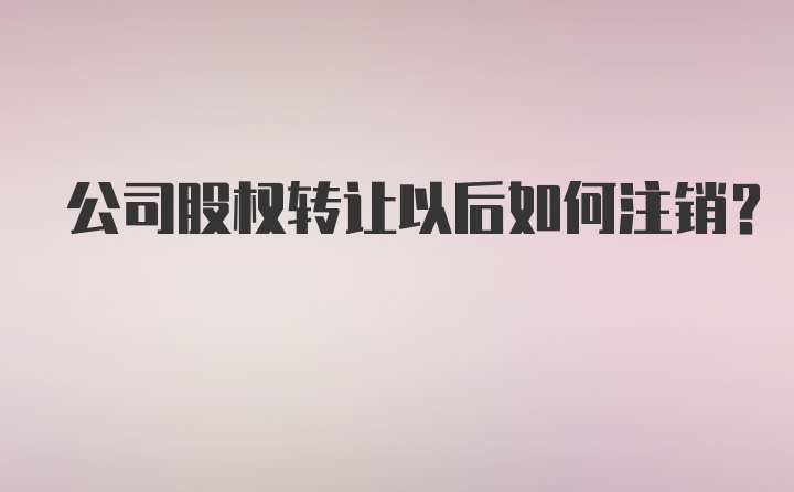 公司股权转让以后如何注销？