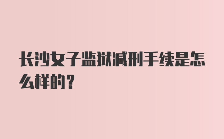 长沙女子监狱减刑手续是怎么样的？