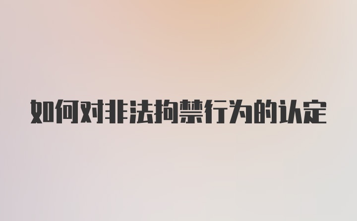 如何对非法拘禁行为的认定