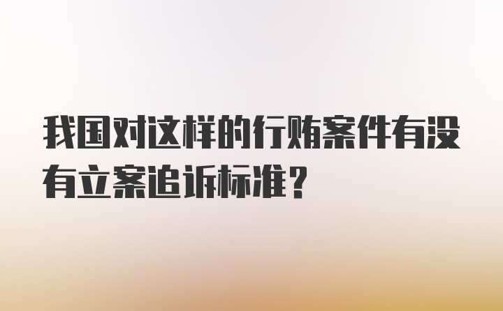 我国对这样的行贿案件有没有立案追诉标准？