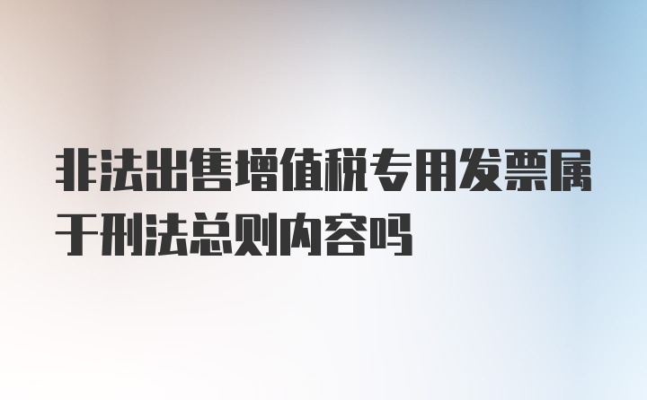 非法出售增值税专用发票属于刑法总则内容吗