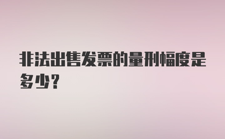 非法出售发票的量刑幅度是多少？