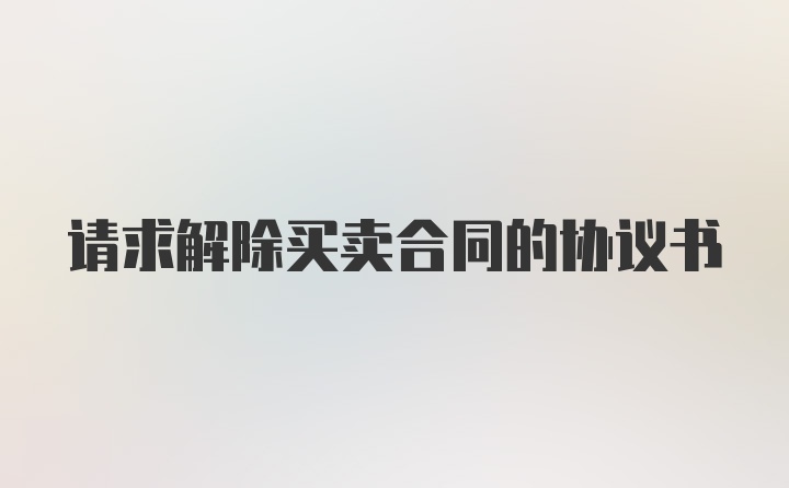 请求解除买卖合同的协议书