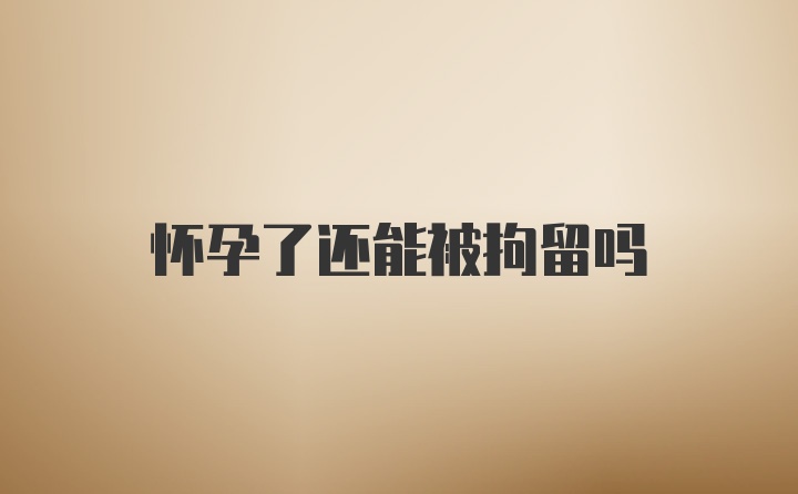 怀孕了还能被拘留吗