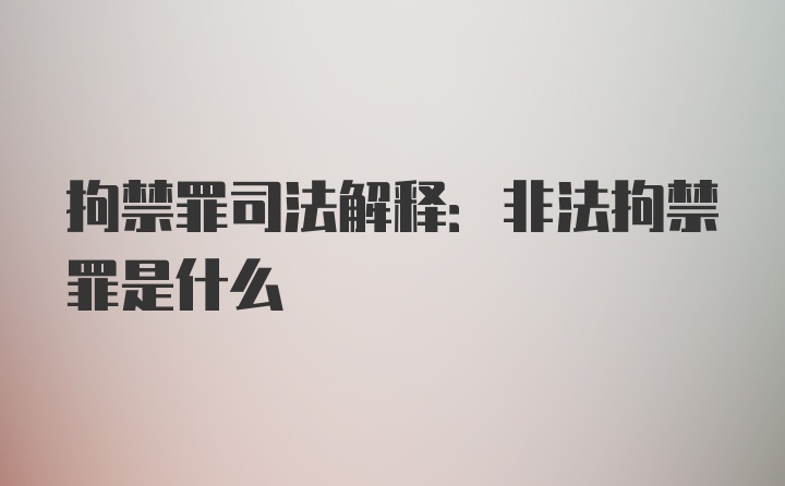 拘禁罪司法解释:非法拘禁罪是什么